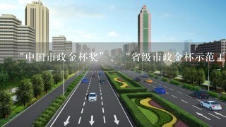 “中国市政金杯奖”、“省级市政金杯示范工程奖”与