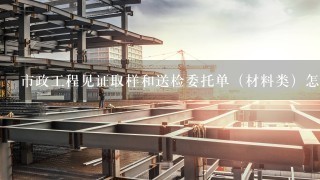 市政工程见证取样和送检委托单（材料类）怎么填？