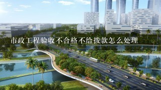 市政工程验收不合格不给拨款怎么处理