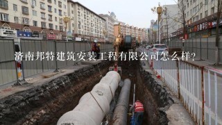 济南邦特建筑安装工程有限公司怎么样？