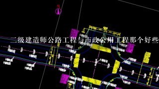 二级建造师公路工程与市政公用工程那个好些