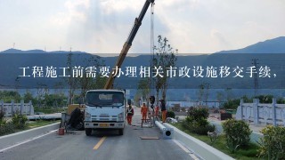 工程施工前需要办理相关市政设施移交手续，请问哪里办理？需要哪些资料？