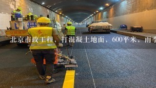 北京市政工程，打混凝土地面，600平米，雨季施工的措施费用是多少钱？谢谢。