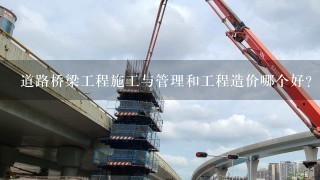 道路桥梁工程施工与管理和工程造价哪个好？我现在在道桥公司的下属单位上班，学什么专业好?请高人指点，谢