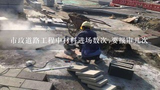 市政道路工程中材料进场数次,要报审几次