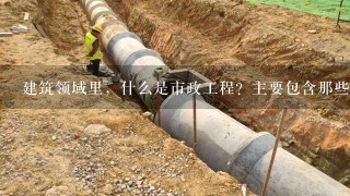 建筑领域里，什么是市政工程？主要包含那些项目（内容）？