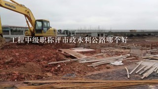 工程中级职称评市政水利公路哪个好