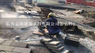 临朐益硕建筑工程有限公司怎么样？