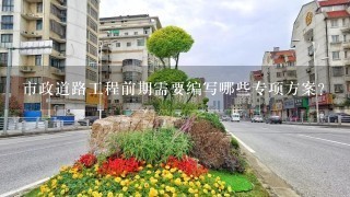 市政道路工程前期需要编写哪些专项方案？