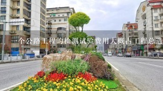 一个公路工程的检测试验费用大概占工程总造价的多少