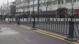 潍坊市（包括下面县市区）具有市政工程总承包一级资质的公司有哪些？