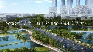 安徽建筑大学市政工程研究生就业怎么样？