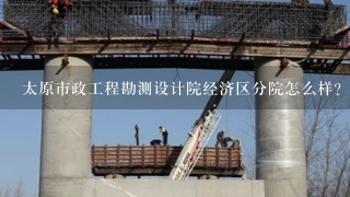 太原市政工程勘测设计院经济区分院怎么样？