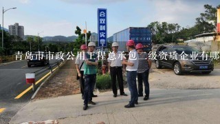 青岛市市政公用工程总承包二级资质企业有哪些?