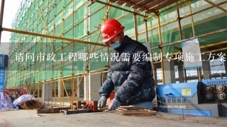 请问市政工程哪些情况需要编制专项施工方案的？