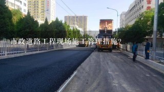 市政道路工程现场施工管理措施？