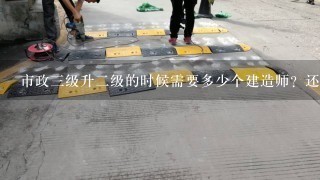 市政三级升二级的时候需要多少个建造师？还需要多少