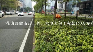 在诸暨做市政工程，水电大包工程款150万左右，自己需要垫付多少钱，是一个敬老院，可以做吗