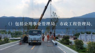 （）包括公用事业管理局、市政工程管理局、环境保护局、环境卫生管理局等。