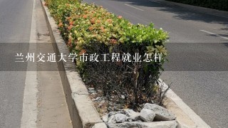 兰州交通大学市政工程就业怎样