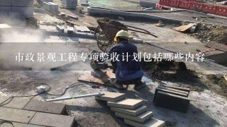 市政景观工程专项验收计划包括哪些内容