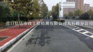 营口信达市政工程检测有限公司大石桥分公司介绍？