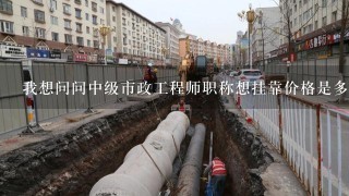 我想问问中级市政工程师职称想挂靠价格是多少钱一年？