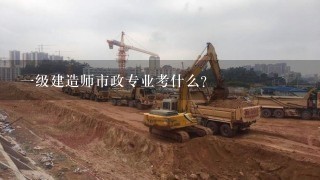 一级建造师市政专业考什么？