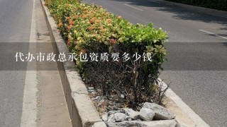 代办市政总承包资质要多少钱