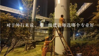 对于外行来说，考一级建造师选哪个专业好一点呢？建筑和市政这两个选择一个的话，谢谢