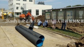 2Km的市政道路工程，项目部人员该如何配置？