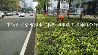 中级职称给水排水工程师和市政工程师哪个好？