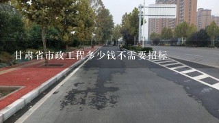 甘肃省市政工程多少钱不需要招标