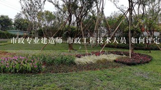 市政专业建造师 市政工程技术人员 如何评定职称？