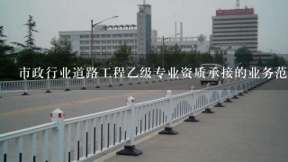 市政行业道路工程乙级专业资质承接的业务范围有哪些