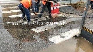 考市政工程工程师需要哪些条件