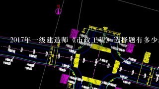 2017年一级建造师《市政工程》选择题有多少题？