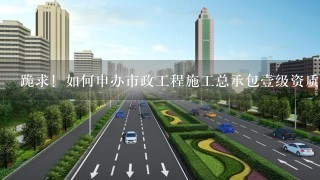 跪求！如何申办市政工程施工总承包壹级资质，需提交什么材料?及申报流程？