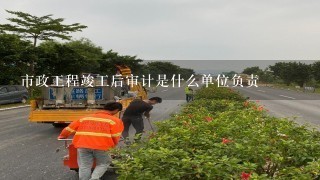 市政工程竣工后审计是什么单位负责