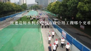 一级建造师水利水电与市政公用工程哪个更难考