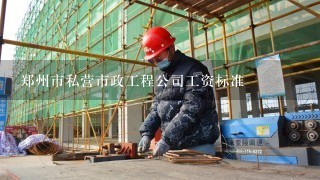 郑州市私营市政工程公司工资标准