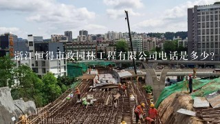 浙江恒得市政园林工程有限公司电话是多少？