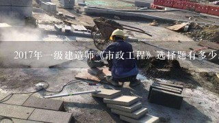 2017年一级建造师《市政工程》选择题有多少题？