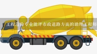 工程造价专业能评市政道路方面的助理工程师吗？