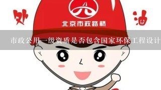 市政公用1级资质是否包含国家环保工程设计资质