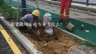 1级建造师市政专业考什么？