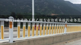 市政行业道路工程乙级专业资质承接的业务范围有哪些