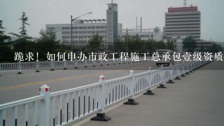 跪求！如何申办市政工程施工总承包壹级资质，需提交什么材料?及申报流程？