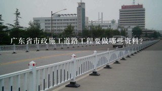 广东省市政施工道路工程要做哪些资料？