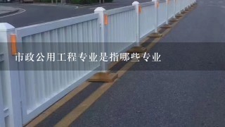 市政公用工程专业是指哪些专业